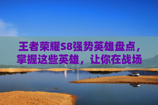 王者荣耀S8强势英雄盘点,掌握这些英雄,让你在战场上所向披靡! 王者荣耀S8强势英雄盘点,掌握这些英雄,让你在战场上所向披靡!