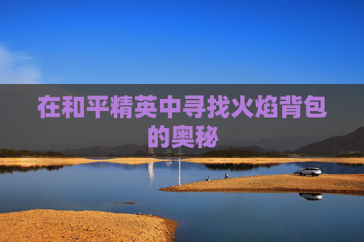 在和平精英中寻找火焰背包的奥秘