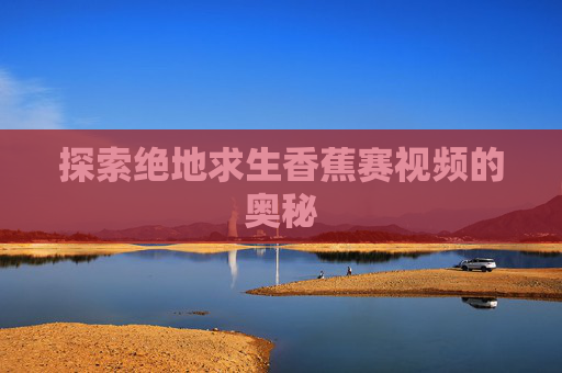 探索绝地求生香蕉赛视频的奥秘 探索绝地求生香蕉赛视频的奥秘