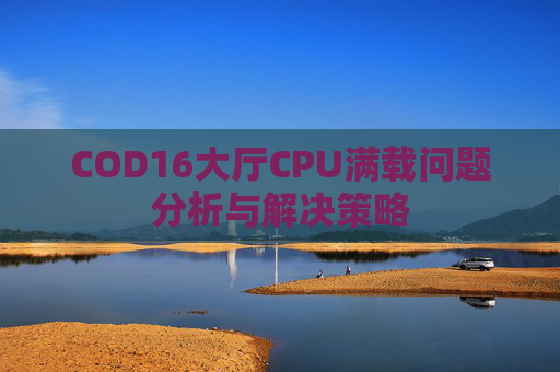 COD16大厅CPU满载问题分析与解决策略 COD16大厅CPU满载问题分析与解决策略