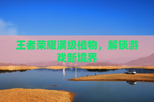 王者荣耀满级植物，解锁游戏新境界