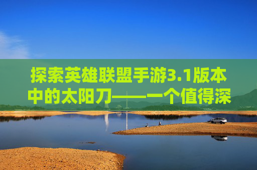 探索英雄联盟手游3.1版本中的太阳刀——一个值得深入挖掘的装备 探索英雄联盟手游3.1版本中的太阳刀——一个值得深入挖掘的装备