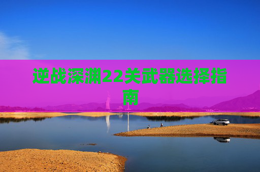 逆战深渊22关武器选择指南 逆战深渊22关武器选择指南