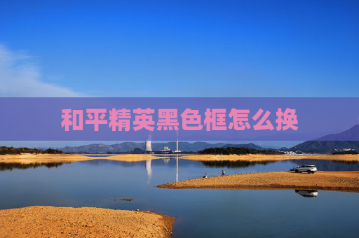 和平精英黑色框怎么换 和平精英黑色框怎么换