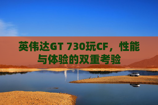 英伟达GT 730玩CF，性能与体验的双重考验