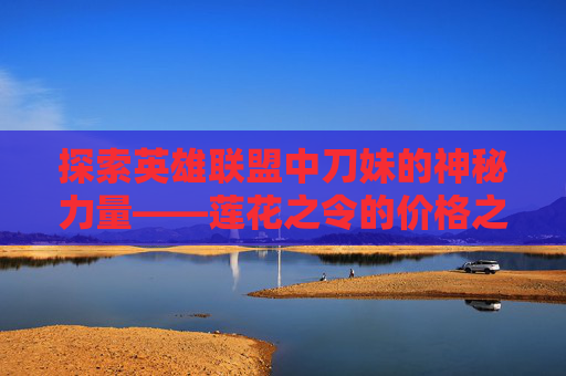 探索英雄联盟中刀妹的神秘力量——莲花之令的价格之谜 探索英雄联盟中刀妹的神秘力量——莲花之令的价格之谜