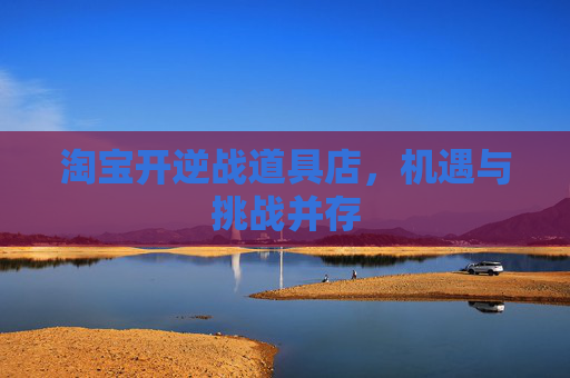 淘宝开逆战道具店,机遇与挑战并存 淘宝开逆战道具店,机遇与挑战并存