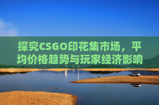 探究CSGO印花集市场，平均价格趋势与玩家经济影响