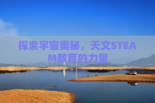 探索宇宙奥秘，天文STEAM教育的力量