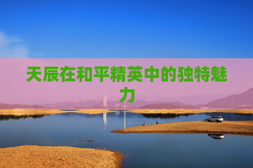 天辰在和平精英中的独特魅力