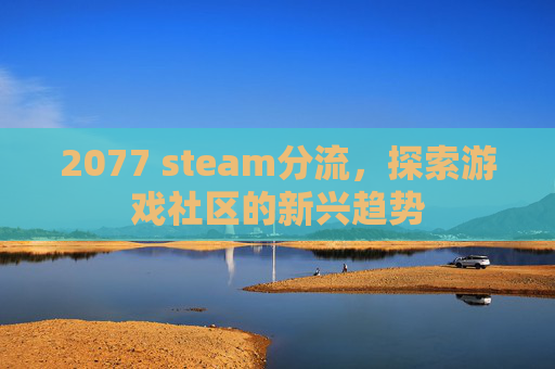 2077 steam分流，探索游戏社区的新兴趋势