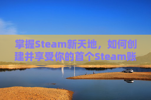 掌握Steam新天地,如何创建并享受你的首个Steam账号 掌握Steam新天地,如何创建并享受你的首个Steam账号