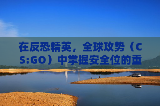 在反恐精英，全球攻势（CS:GO）中掌握安全位的重要性