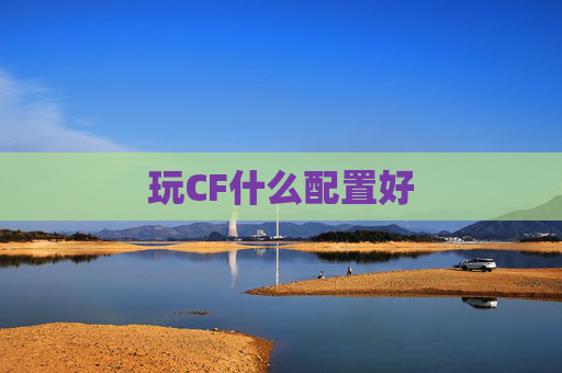 玩CF什么配置好 玩CF什么配置好