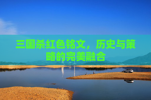 三国杀红色铭文，历史与策略的完美融合