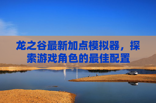 龙之谷最新加点模拟器,探索游戏角色的最佳配置 龙之谷最新加点模拟器,探索游戏角色的最佳配置