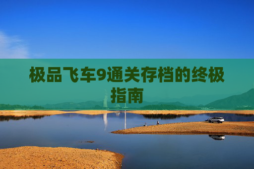 极品飞车9通关存档的终极指南 极品飞车9通关存档的终极指南