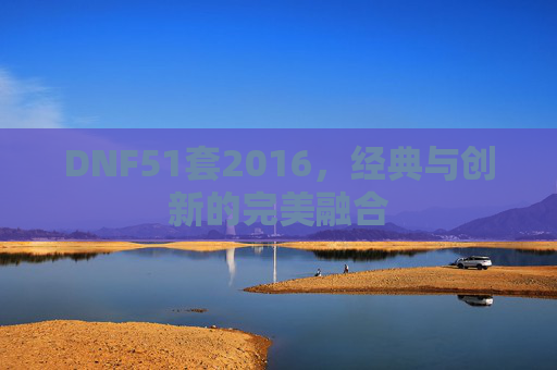 DNF51套2016,经典与创新的完美融合 DNF51套2016,经典与创新的完美融合