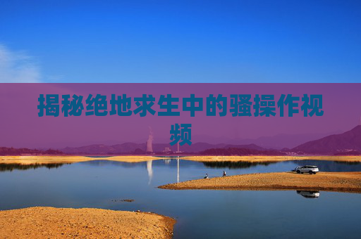 揭秘绝地求生中的骚操作视频