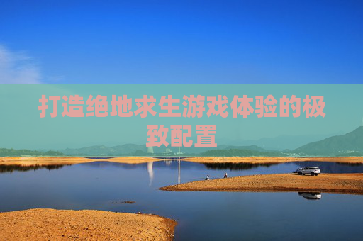 打造绝地求生游戏体验的极致配置