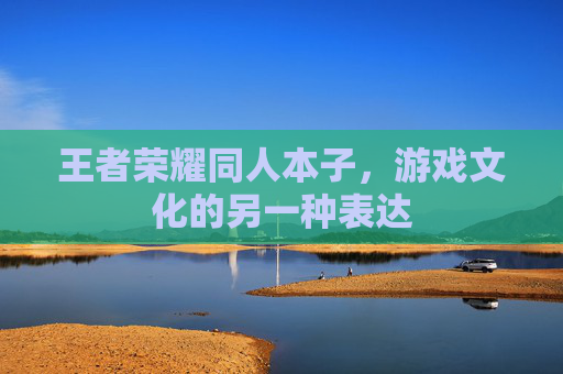 王者荣耀同人本子，游戏文化的另一种表达