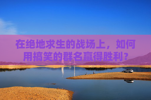 在绝地求生的战场上，如何用搞笑的群名赢得胜利？