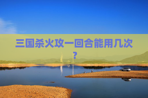 三国杀火攻一回合能用几次？