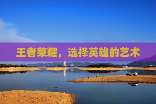 王者荣耀，选择英雄的艺术