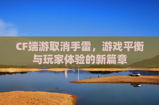CF端游取消手雷，游戏平衡与玩家体验的新篇章