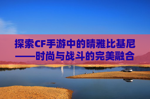 探索CF手游中的晴雅比基尼——时尚与战斗的完美融合
