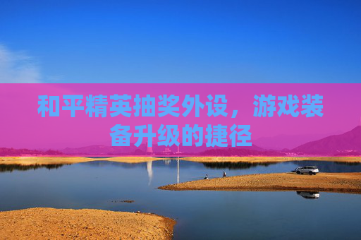 和平精英抽奖外设,游戏装备升级的捷径 和平精英抽奖外设,游戏装备升级的捷径