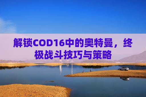 解锁COD16中的奥特曼,终极战斗技巧与策略 解锁COD16中的奥特曼,终极战斗技巧与策略