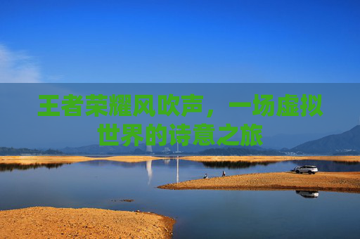 王者荣耀风吹声,一场虚拟世界的诗意之旅 王者荣耀风吹声,一场虚拟世界的诗意之旅