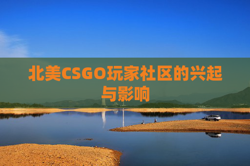 北美CSGO玩家社区的兴起与影响 北美CSGO玩家社区的兴起与影响