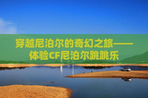 穿越尼泊尔的奇幻之旅——体验CF尼泊尔跳跳乐