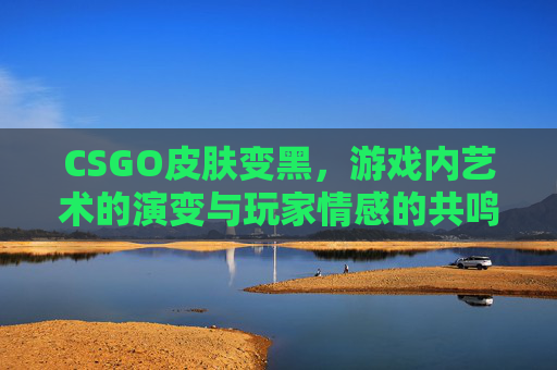 CSGO皮肤变黑，游戏内艺术的演变与玩家情感的共鸣