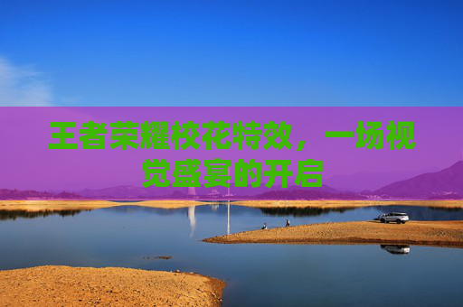 王者荣耀校花特效,一场视觉盛宴的开启 王者荣耀校花特效,一场视觉盛宴的开启