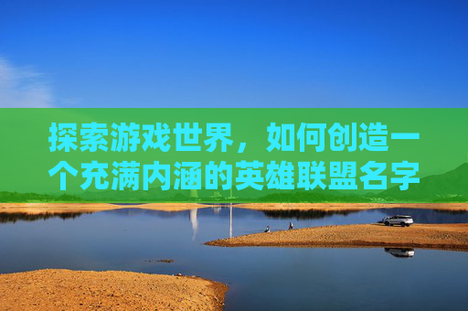 探索游戏世界，如何创造一个充满内涵的英雄联盟名字