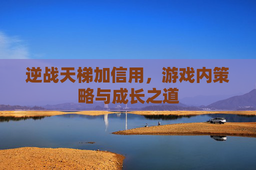 逆战天梯加信用,游戏内策略与成长之道 逆战天梯加信用,游戏内策略与成长之道