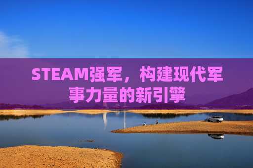 STEAM强军，构建现代军事力量的新引擎