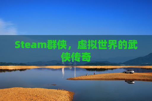 Steam群侠,虚拟世界的武侠传奇 Steam群侠,虚拟世界的武侠传奇