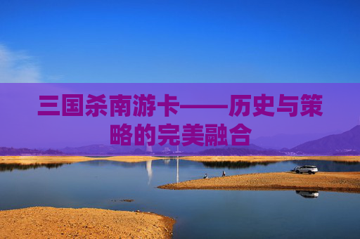 三国杀南游卡——历史与策略的完美融合