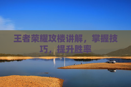 王者荣耀攻楼讲解,掌握技巧,提升胜率 王者荣耀攻楼讲解,掌握技巧,提升胜率