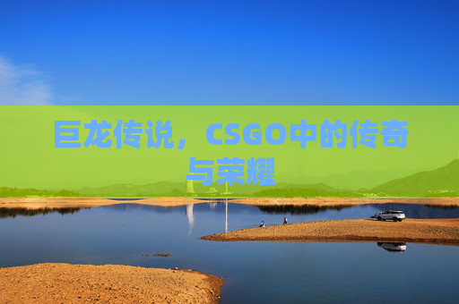 巨龙传说，CSGO中的传奇与荣耀
