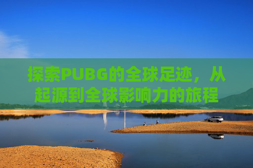 探索PUBG的全球足迹，从起源到全球影响力的旅程