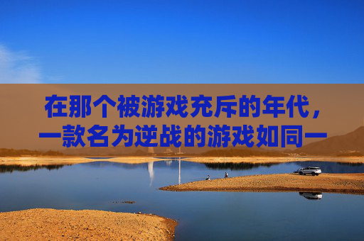 在那个被游戏充斥的年代,一款名为逆战的游戏如同一颗璀璨的星辰,照亮了无数玩家的青春岁月。它不仅仅是一款游戏,更是一段传奇,一种情怀,一份执着 在那个被游戏充斥的年代,一款名为逆战的游戏如同一颗璀璨的星辰,照亮了无数玩家的青春岁月。它不仅仅是一款游戏,更是一段传奇,一种情怀,一份执着