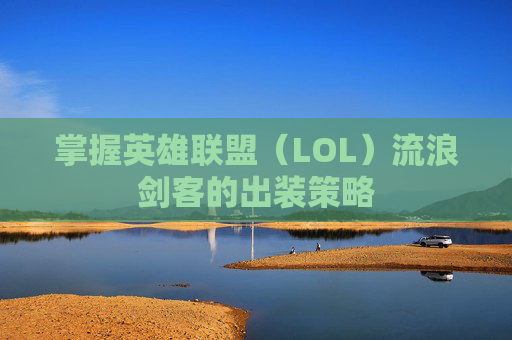 掌握英雄联盟(LOL)流浪剑客的出装策略 掌握英雄联盟(LOL)流浪剑客的出装策略