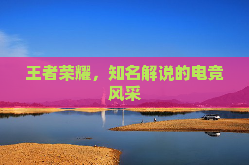 王者荣耀，知名解说的电竞风采