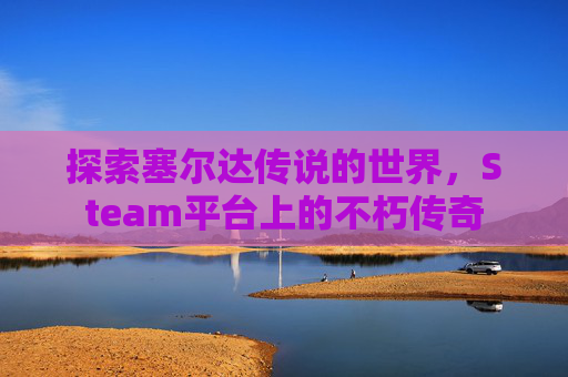 探索塞尔达传说的世界，Steam平台上的不朽传奇