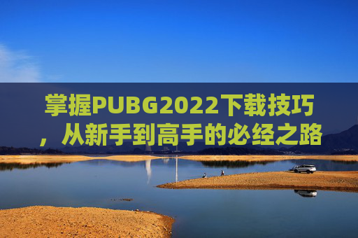 掌握PUBG2022下载技巧，从新手到高手的必经之路